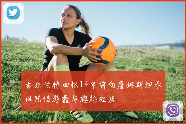 吉尔伯特回忆14年前向詹姆斯坦承诅咒信愚蠢与尴尬经历