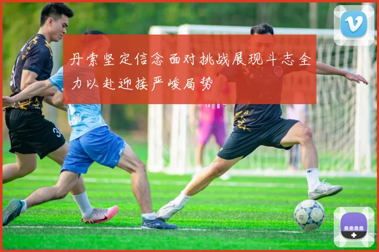丹索坚定信念面对挑战展现斗志全力以赴迎接严峻局势