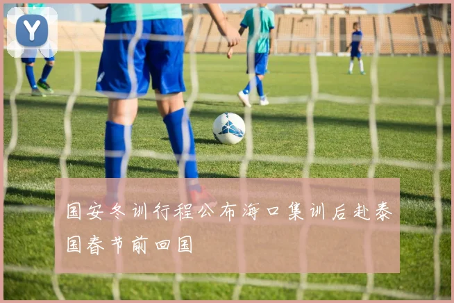 国安冬训行程公布海口集训后赴泰国春节前回国