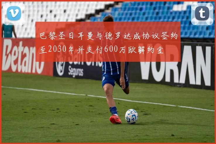 巴黎圣日耳曼与德罗达成协议签约至2030年并支付600万欧解约金