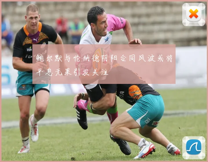 鲍尔默与伦纳德阴阳合同风波或将平息无果引发关注