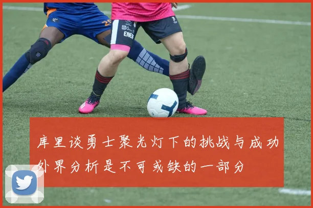 库里谈勇士聚光灯下的挑战与成功外界分析是不可或缺的一部分