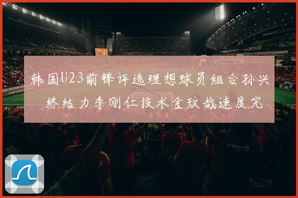 韩国U23前锋评选理想球员组合孙兴慜终结力李刚仁技术金玟哉速度完美融合