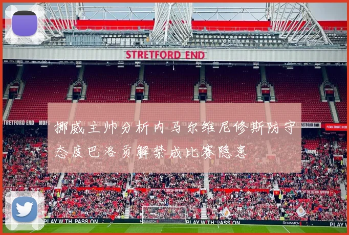 挪威主帅分析内马尔维尼修斯防守态度巴洛贡解禁成比赛隐患