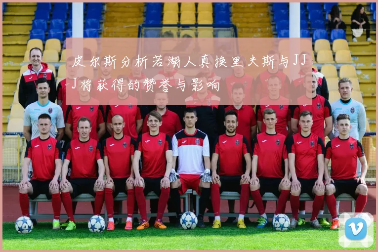 皮尔斯分析若湖人真换里夫斯与JJJ将获得的赞誉与影响