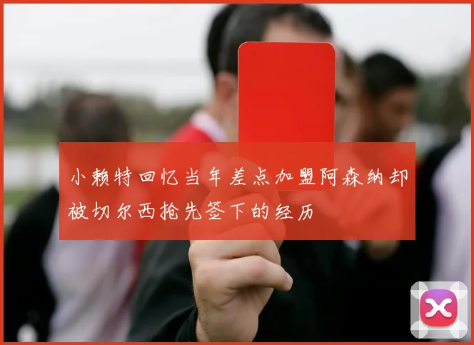 小赖特回忆当年差点加盟阿森纳却被切尔西抢先签下的经历