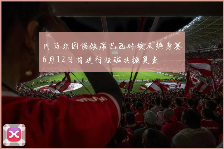 内马尔因伤缺席巴西对埃及热身赛6月12日将进行核磁共振复查