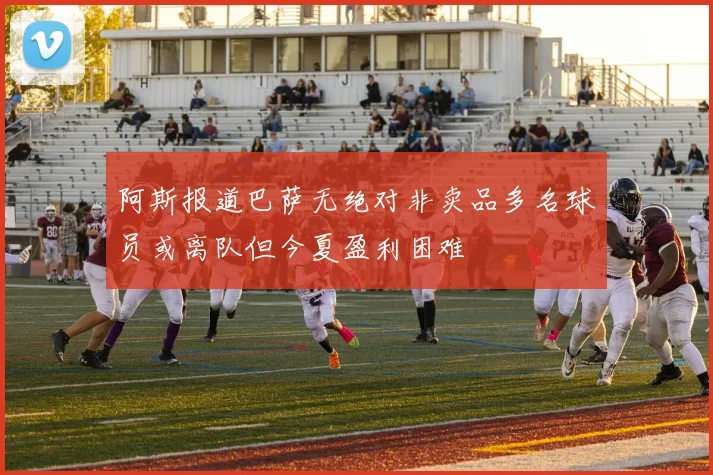 阿斯报道巴萨无绝对非卖品多名球员或离队但今夏盈利困难
