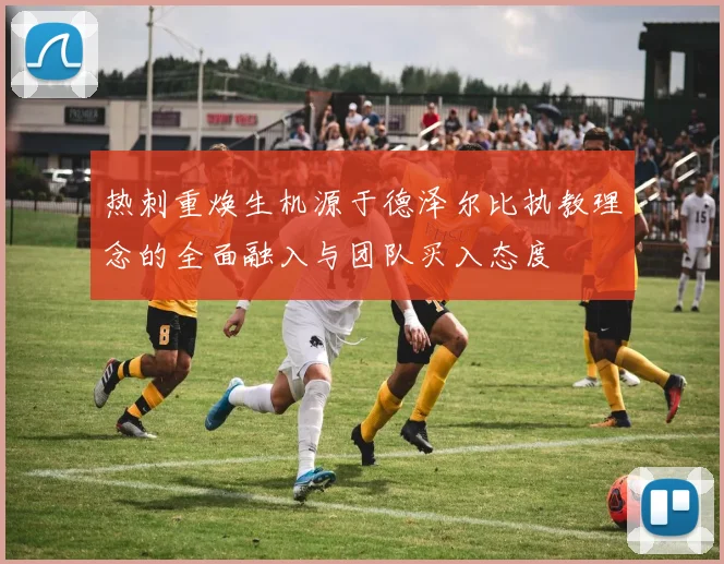 热刺重焕生机源于德泽尔比执教理念的全面融入与团队买入态度