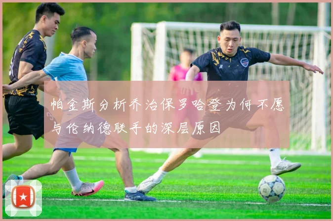 帕金斯分析乔治保罗哈登为何不愿与伦纳德联手的深层原因