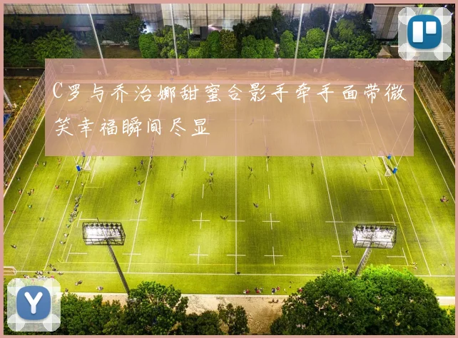 C罗与乔治娜甜蜜合影手牵手面带微笑幸福瞬间尽显