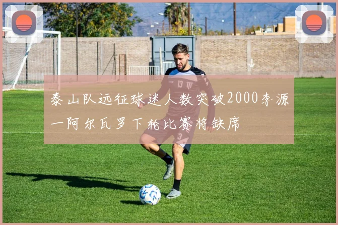 泰山队远征球迷人数突破2000李源一阿尔瓦罗下轮比赛将缺席