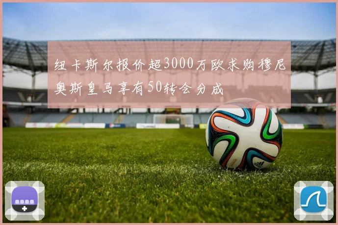 纽卡斯尔报价超3000万欧求购穆尼奥斯皇马享有50转会分成