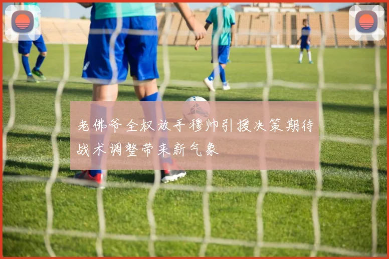 老佛爷全权放手穆帅引援决策期待战术调整带来新气象