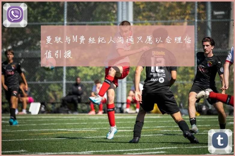 曼联与M费经纪人沟通只愿以合理估值引援