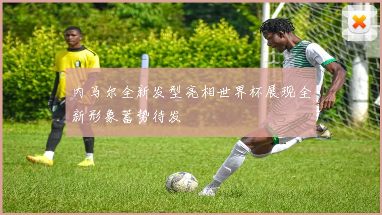 内马尔全新发型亮相世界杯展现全新形象蓄势待发