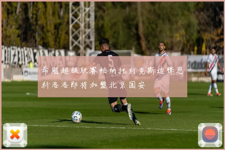 希腊超级联赛帕纳托利克斯边锋恩科洛洛即将加盟北京国安