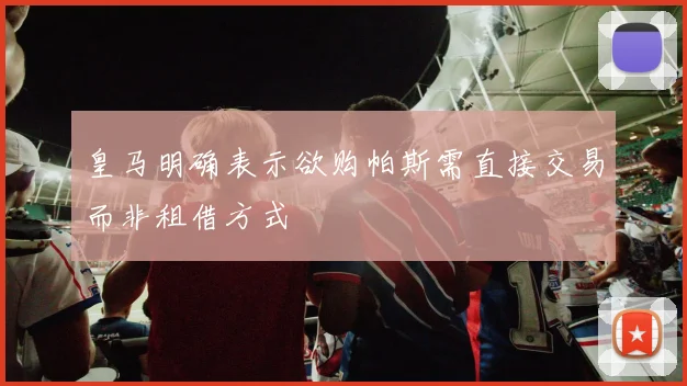 皇马明确表示欲购帕斯需直接交易而非租借方式