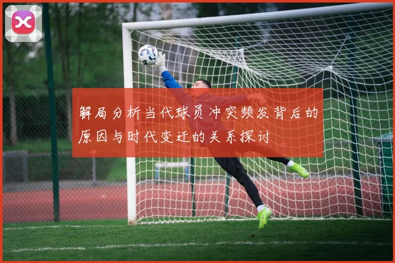 解局分析当代球员冲突频发背后的原因与时代变迁的关系探讨