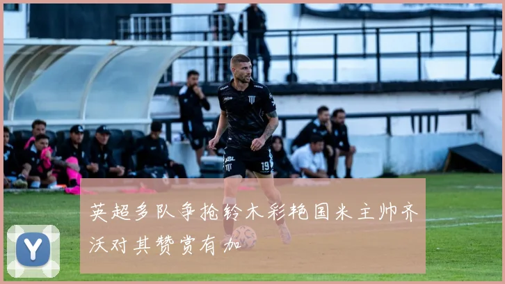 英超多队争抢铃木彩艳国米主帅齐沃对其赞赏有加