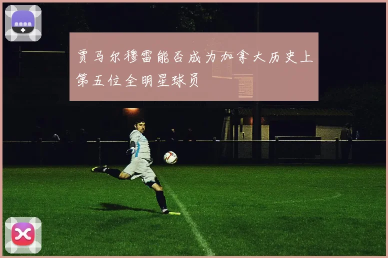 贾马尔穆雷能否成为加拿大历史上第五位全明星球员