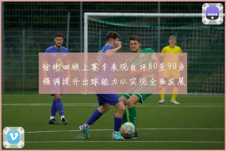 徐彬回顾上赛季表现自评80至90分强调提升出球能力以实现全面发展